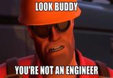 LOOK BUDDY YOU'RE NOT AN ENGINEER
