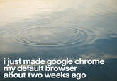 i just made google chrome my default browser about two weeks ago