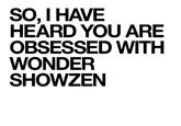 SO.I HAVE HEARD YOU ARE OBSESSED WITH WONDER SHOWZEN