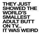THEY JUST SHOWED THE WORLD'S SMALLEST ADULT BUTT ON TV.. IT WAS WEIRD
