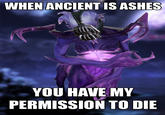 WHEN ANCIENT IS ASHES YOU HAVE MY PERMISSION TO DIE