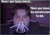 Once I get lung cancer. Then you have my permission To die