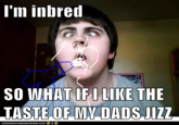 I'im inbred SO WHAT IFLLIKE THE TASTE OF MV DADS J--- ICAN HAS CHEEZBURGER, COM