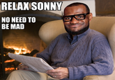 RELAX SONNY NO NEED TO BE MAD