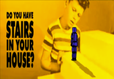 DO YOU HAVE STAIRS IN YOUR HOUSE?