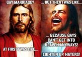 GAY MARRIAGE? BUT THENT WAS LIKE BECAUSE GAYS CAN'T GET INTO HEAVEN ANYWAYS AT FIRSTI WAS LIKE LIGHTEN UP, HATERS