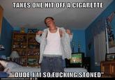 TAKES ONE HIT OFF A C-------- "DUDE I VI SO F------ STONED
