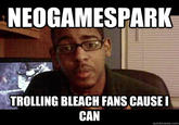 NEOGAMESPARK TROLLING BLEACH FANS CAUSE I CAN quickmeme.com