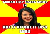SMASH ITS FCKING SKULL IN KILL IT BEFORE IT LAYS EGGS memegenerator.n