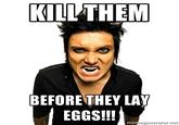 KILLTHEM BEFORE THEY LAY EGGS!!! mem egenerator.rnet