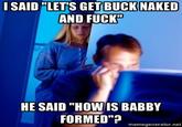 ISAID "LET'S GET BUCK NAKED AND F---" HE SAID "HOW IS BABBY FORMED"? memegenerator.net