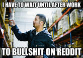 HAVE TOWAITUNTILAFTERWORK TO B------- ON'REDDIT