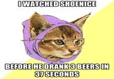 WATCHED SHOENICE BEFOREHE DRANK3 BEERSIN 37SECONDS