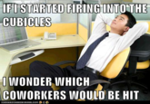 IFI STARTED CUBICLES FIRINGINTO THE WONDER WHICH COWORKERS WOULD BE HIT