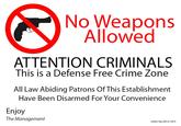 No Weapons Allowed ATTENTION CRIMINALS This is a Defense Free Crime Zone All Law Abiding Patrons Of This Establishment Have Been Disarmed For Your Convenience Enjoy The Management USHCI No: DFCZ-7972