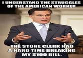 I UNDERSTAND THE STRUGGLES OF THE AMERICAN WORKER THE STORE CLERK HAD A HARD TIME BREAKING MY $100 BILL.