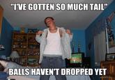 "IVE GOTTEN SO MUCH TAIL BALLS HAVEN'T DROPPED YET