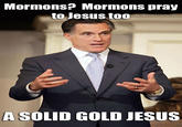 Mormons? Mormons pray to Jesus to0 A SOLID GOLD JESUS