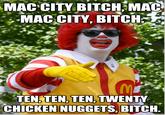 MAC CITY BITCHEMAC MACCITY, BITCH- TENJTEN, TEN,TWENTY CHICKEN NUGGETS, BITCH