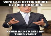 WE'REALL GETTING HURT BYTHE RECESSION EVEN HAD TO SELL MY THIRD YACHT