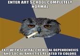 ENTER ART SCHOOL COMPLETELY NORMAL EKIT WITH SEVERAL CHEMICAL DEPENDENCIES AND SOCIAL ANXIETIES RELATED TO COLORS