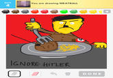 turn You are drawing MEATBALL 4 GNORE HITLER DONE