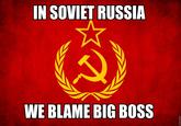 IN SOVIET RUSSIA WE BLAME BIG BOSS