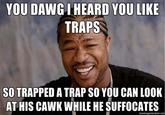 YOU DAWG IHEARD YOU LIKE TRAPS SO TRAPPED A TRAP SO YOU CAN LOOK AT HIS CAWK WHILE HE SUFFOCATES memegenerat