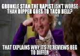 GRUNKLE STAN THE R----- ISNT WORSE THAN DIPPER GOES TO TACO BELL? THAT EXPLAINS WHYITS TOREVIEWS BE TO DIFFER