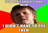 YOU DON'T UNDERSTAND MOM I DIDN'T HAVE TO PEE THEN