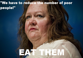"We have to reduce the number of poor people!" EAT THEM