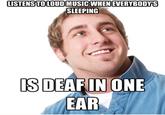 LISTENSITO LOUD MUSIC WHEN EVERYBODY'S SLEEPING IS DEAF IN ONE EAR