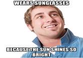 WEARS SUNGLASSES BECAUSE THESUNSHINES SO BRIGHT