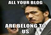 ALL YOUR BLOG ARE BELONG TO US