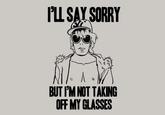 'LL SAY SORRY (e BUT IPM NOT TAKING OFF MY GLASSES