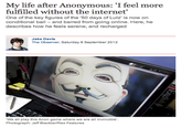 My life after Anonymous: 'I feel more fuifilled without tho isor uiz is now an One of the key figures of the '50 days of Lulz' is now on conditional bail and barred from going online. Here, he describes how he feels serene, and recharged Jake Davis The Observer, Saturday 8 September 2012 "We all play this Anon game where we are all invincible' Photograph: Jeff Blackler/Rex Features
