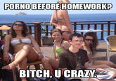P---- BEFORE HOMEWORK? BITCH, U CRAZY T.