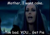 Mother, I want cake. Too bad. YOU... Get Pie