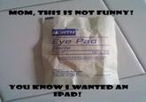 MOM, THIS IS NOT FUNNY! NORTH Eye Pad Sterile 1 each 1%" x 2%. NTS STERILE UNLESS INDIVIDUAL PE IS DAMAGED OR OPENED North Safety Produets 2000 Plainfield Cranston, RI 0 YOU KNOW IWANTED AN IPAD!