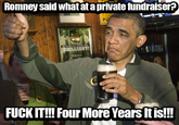 Romney said what at a private fundraiser? Romney said what ata private fundraiser: LLIANT! an F--- IT!!! Four More Years It is!!!