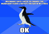 MECHANIC SAYS I NEED TO CHANGE THE HEADLIGHT FLUID & ROTATE THE AIR IN MYTIRES OK quickmeme.com