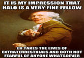 ITIS MY IMPRESSION THAT HALO IS A VERY FINE FELLOW EH TAKES THE LIVES OF EXTRATERRESTRIALS AND DOTH NOT FEARFUL OF ANYONE WHATSOEVER quickmeme.com