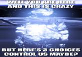 ARE HERE AND THISIS CRAZY BUT HERES 8 CHOICES CONTROL US MAYBE?