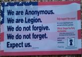 We are Anonymous. We are Legion. We do not forgive. We do not forget. Expect us. Help support the cause! Go to www.oregenteaparty.com and look for the links to parchase Offici merchandise Pary al, Oregon Tea and jor to make Seancial