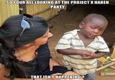 SO YOUR ALL LOOKING AT THE PROJECT X HAREN PARTY THAT ISN T HAPPENING?