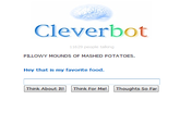 1f3.png Cleverbot 11629 people talking PILLOWY MOUNDS OF MASHED POTATOES. Hey that is my favorite food. Think About It! Think For Me! Thoughts So Far