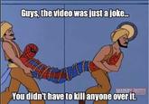 Guys, the video was just a joke... com Youdidn't have to kill anyone over it.