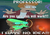 PROFESSOR! Are ou nis il woik HAVE NO IDEA!!