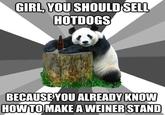 GIRL, YOUSHOULDSELL HOTDOGS BECAUSEYOU ALREADY KNOW HOWTO MAKE A WEINER STAND