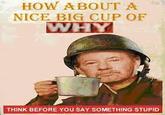 HOW ABOUTA NICE BIG CUP OF WHY THINK BEFORE YOU SAY SOMETHING STUPID